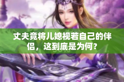 丈夫竟将儿媳视若自己的伴侣，这到底是为何？