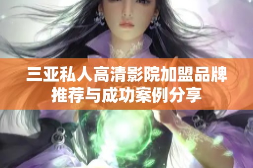 三亚私人高清影院加盟品牌推荐与成功案例分享