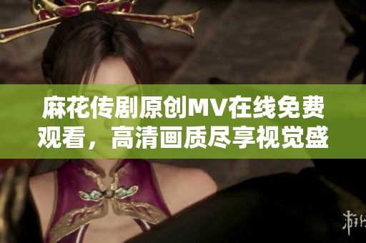 麻花传剧原创MV在线免费观看，高清画质尽享视觉盛宴