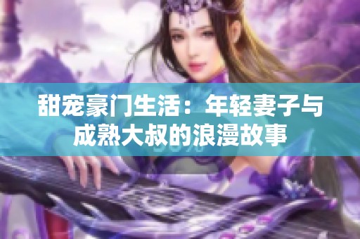 甜宠豪门生活：年轻妻子与成熟大叔的浪漫故事