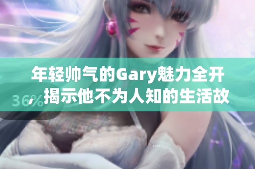 年轻帅气的Gary魅力全开，揭示他不为人知的生活故事