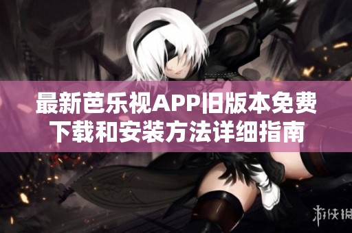 最新芭乐视APP旧版本免费下载和安装方法详细指南