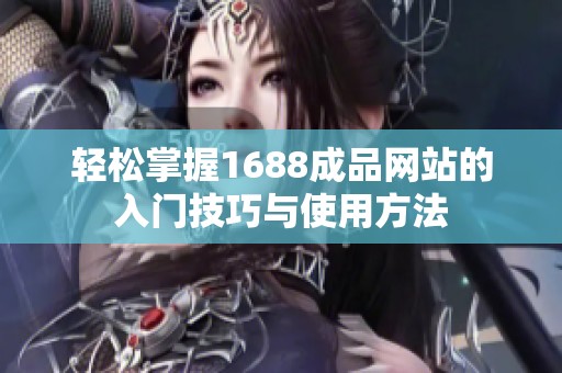 轻松掌握1688成品网站的入门技巧与使用方法