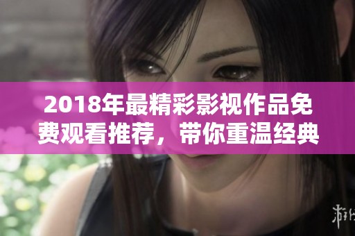 2018年最精彩影视作品免费观看推荐，带你重温经典时光