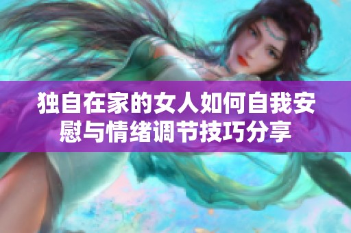 独自在家的女人如何自我安慰与情绪调节技巧分享