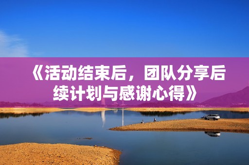 《活动结束后，团队分享后续计划与感谢心得》