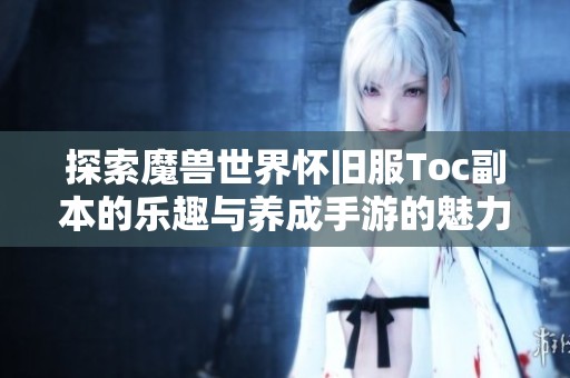 探索魔兽世界怀旧服Toc副本的乐趣与养成手游的魅力