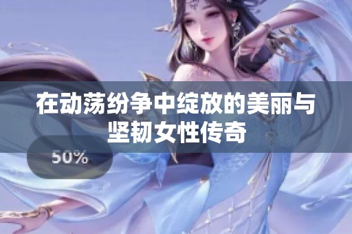 在动荡纷争中绽放的美丽与坚韧女性传奇