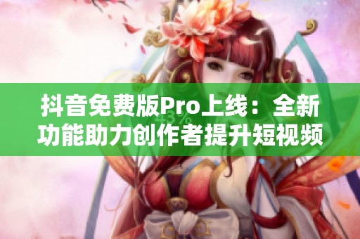 抖音免费版Pro上线：全新功能助力创作者提升短视频质量