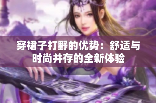 穿裙子打野的优势：舒适与时尚并存的全新体验