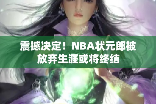 震撼决定！NBA状元郎被放弃生涯或将终结