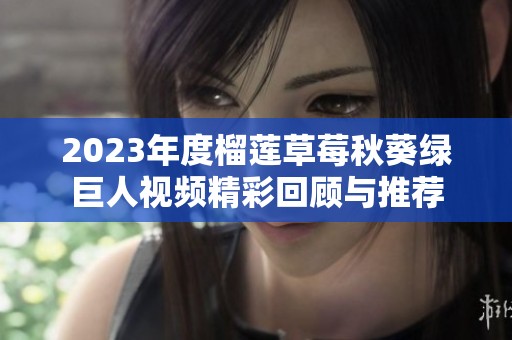 2023年度榴莲草莓秋葵绿巨人视频精彩回顾与推荐