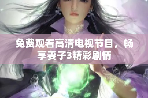 免费观看高清电视节目，畅享妻子3精彩剧情