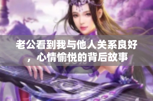 老公看到我与他人关系良好，心情愉悦的背后故事