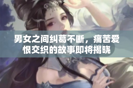 男女之间纠葛不断，痛苦爱恨交织的故事即将揭晓