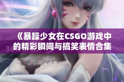 《暴躁少女在CSGO游戏中的精彩瞬间与搞笑表情合集》