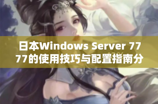 日本Windows Server 7777的使用技巧与配置指南分享