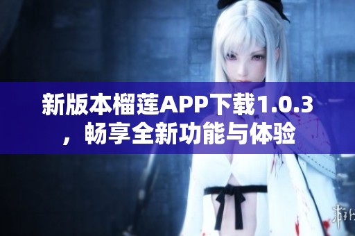 新版本榴莲APP下载1.0.3，畅享全新功能与体验