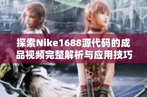 探索Nike1688源代码的成品视频完整解析与应用技巧