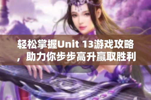 轻松掌握Unit 13游戏攻略，助力你步步高升赢取胜利