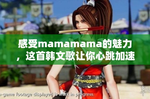 感受mamamama的魅力，这首韩文歌让你心跳加速