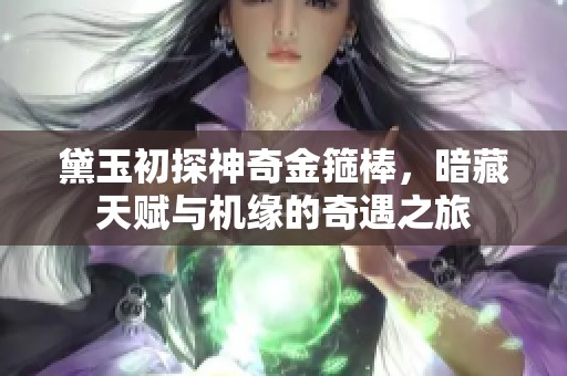 黛玉初探神奇金箍棒，暗藏天赋与机缘的奇遇之旅