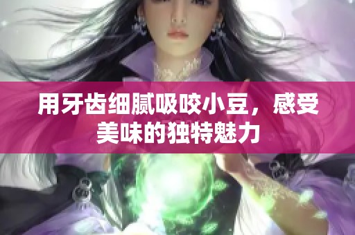 用牙齿细腻吸咬小豆，感受美味的独特魅力