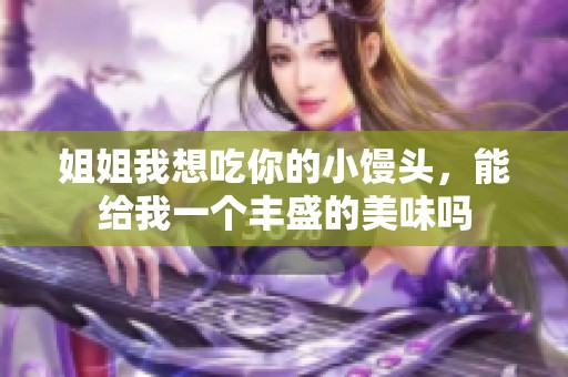 姐姐我想吃你的小馒头，能给我一个丰盛的美味吗