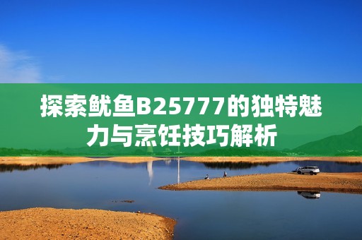 探索鱿鱼B25777的独特魅力与烹饪技巧解析