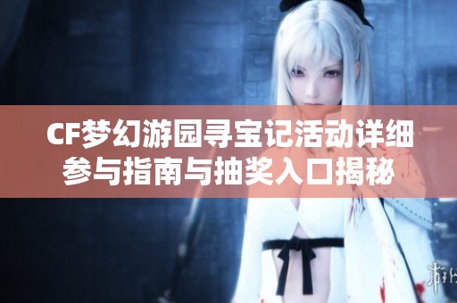 CF梦幻游园寻宝记活动详细参与指南与抽奖入口揭秘