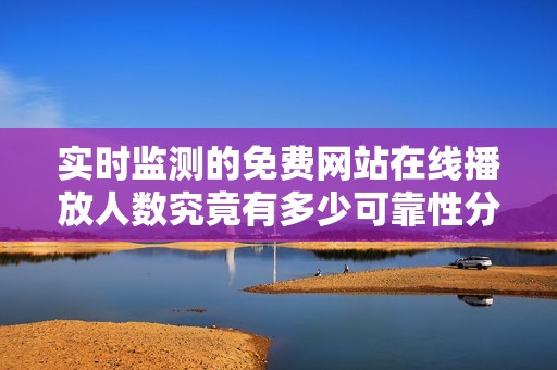 实时监测的免费网站在线播放人数究竟有多少可靠性分析