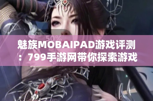 魅族MOBAIPAD游戏评测：799手游网带你探索游戏新世界