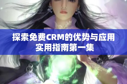 探索免费CRM的优势与应用 实用指南第一集