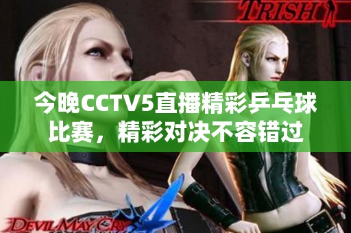 今晚CCTV5直播精彩乒乓球比赛，精彩对决不容错过