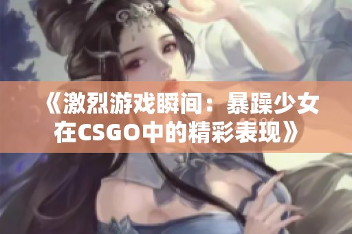 《激烈游戏瞬间：暴躁少女在CSGO中的精彩表现》