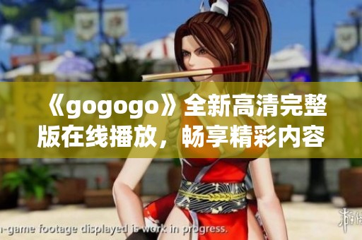 《gogogo》全新高清完整版在线播放，畅享精彩内容随时观看