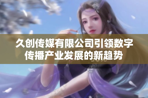 久创传媒有限公司引领数字传播产业发展的新趋势