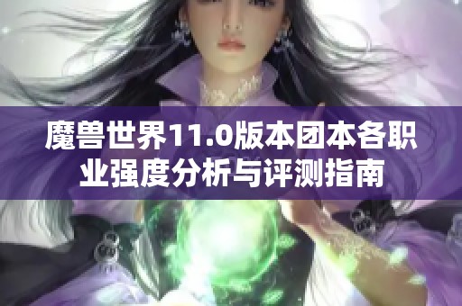 魔兽世界11.0版本团本各职业强度分析与评测指南