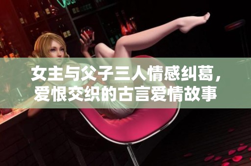 女主与父子三人情感纠葛，爱恨交织的古言爱情故事