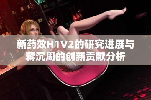 新药效H1V2的研究进展与蒋沉周的创新贡献分析