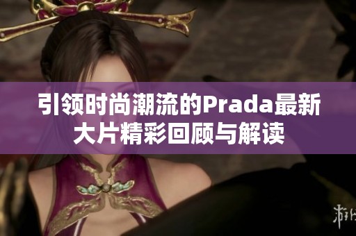 引领时尚潮流的Prada最新大片精彩回顾与解读