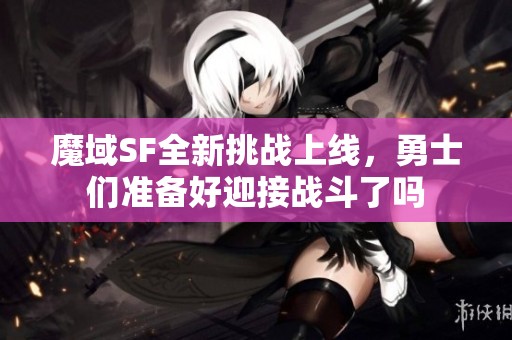 魔域SF全新挑战上线，勇士们准备好迎接战斗了吗