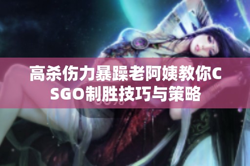 高杀伤力暴躁老阿姨教你CSGO制胜技巧与策略