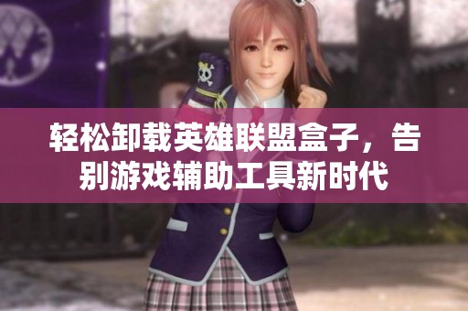 轻松卸载英雄联盟盒子，告别游戏辅助工具新时代