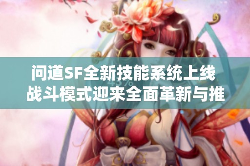 问道SF全新技能系统上线 战斗模式迎来全面革新与推荐