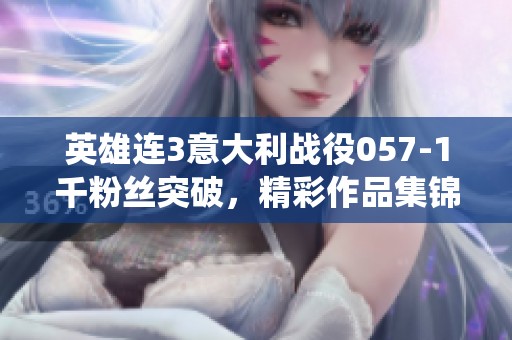 英雄连3意大利战役057-1千粉丝突破，精彩作品集锦分享