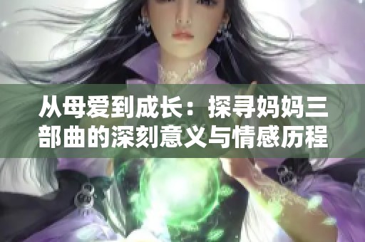 从母爱到成长：探寻妈妈三部曲的深刻意义与情感历程