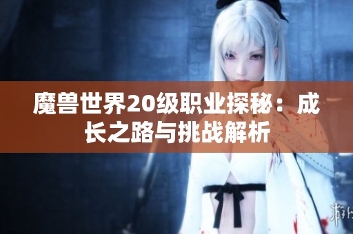 魔兽世界20级职业探秘：成长之路与挑战解析