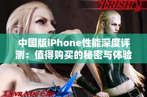 中国版iPhone性能深度评测：值得购买的秘密与体验分析