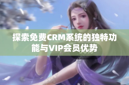 探索免费CRM系统的独特功能与VIP会员优势